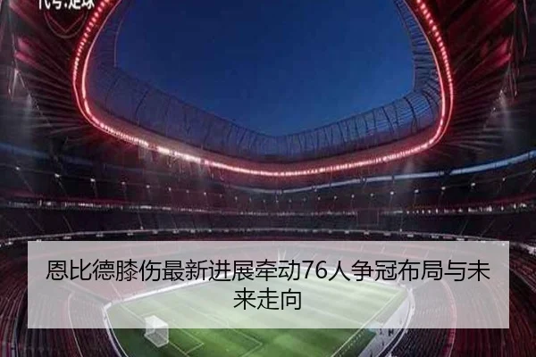 恩比德膝伤最新进展牵动76人争冠布局与未来走向