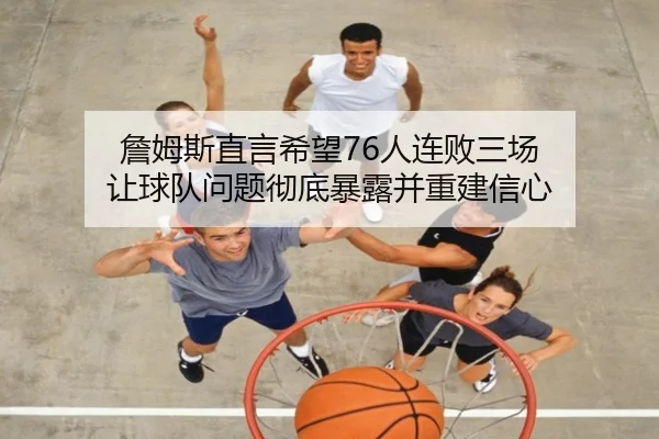 詹姆斯直言希望76人连败三场 让球队问题彻底暴露并重建信心